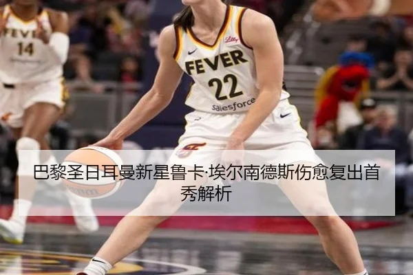 巴黎圣日耳曼新星鲁卡·埃尔南德斯伤愈复出首秀解析